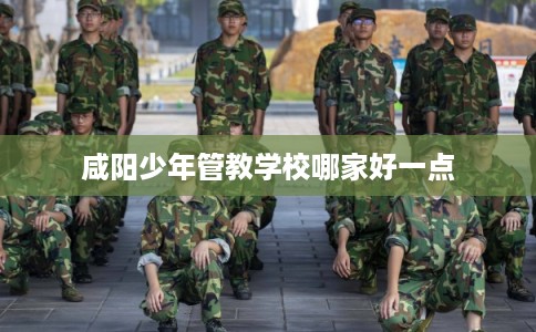 咸阳少年管教学校哪家好一点