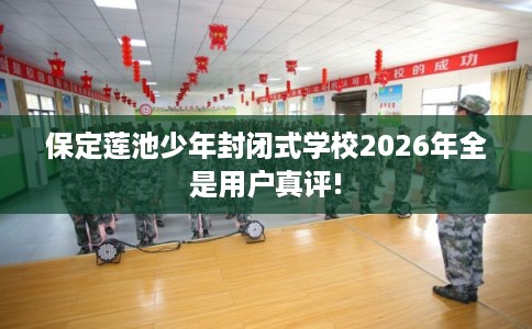 保定莲池少年封闭式学校2026年全是用户真评!