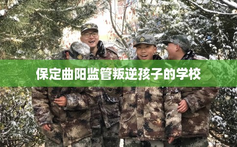 保定曲阳监管叛逆孩子的学校