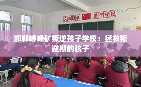 邯郸峰峰矿叛逆孩子学校：拯救叛逆期的孩子
