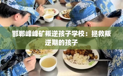 邯郸峰峰矿叛逆孩子学校：拯救叛逆期的孩子