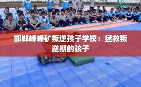 邯郸峰峰矿叛逆孩子学校：拯救叛逆期的孩子