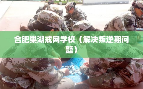 合肥巢湖戒网学校(解决叛逆期问题) 合肥巢湖戒网学校(解决叛逆期问题)