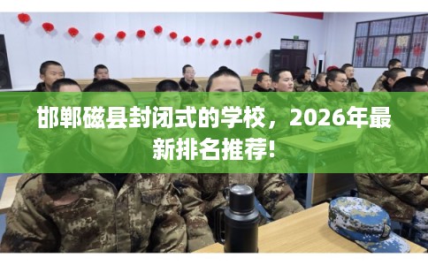 邯郸磁县封闭式的学校,2026年最新排名推荐! 邯郸磁县封闭式的学校,2026年最新排名推荐!