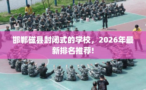 邯郸磁县封闭式的学校，2026年最新排名推荐!