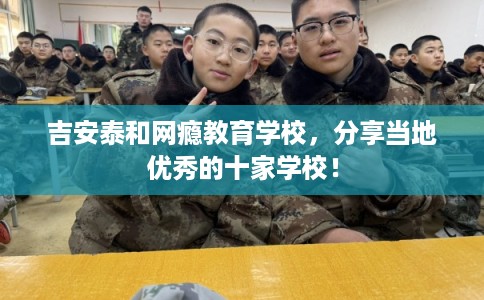 吉安泰和网瘾教育学校，分享当地优秀的十家学校！