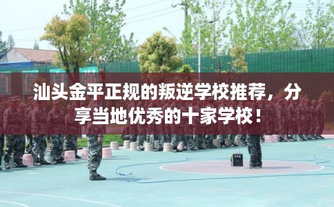 汕头金平正规的叛逆学校推荐，分享当地优秀的十家学校！