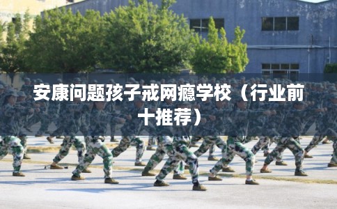 安康问题孩子戒网瘾学校(行业前十推荐) 安康问题孩子戒网瘾学校(行业前十推荐)