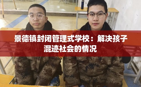 景德镇封闭管理式学校:解决孩子混迹社会的情况 景德镇封闭管理式学校:解决孩子混迹社会的情况