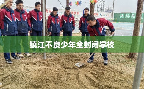 镇江不良少年全封闭学校 镇江不良少年全封闭学校