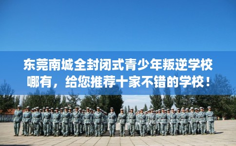 东莞南城全封闭式青少年叛逆学校哪有,给您推荐十家不错的学校! 东莞南城全封闭式青少年叛逆学校哪有,给您推荐十家不错的学校!
