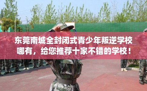 东莞南城全封闭式青少年叛逆学校哪有，给您推荐十家不错的学校！