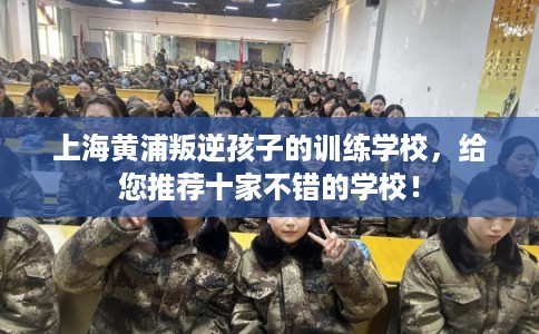 上海黄浦叛逆孩子的训练学校，给您推荐十家不错的学校！