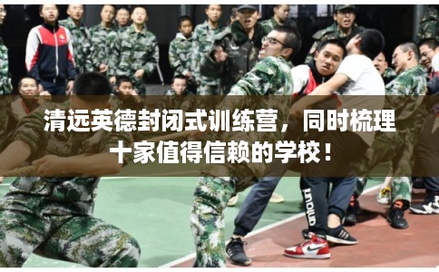 清远英德封闭式训练营，同时梳理十家值得信赖的学校！