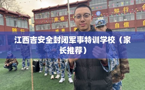 江西吉安全封闭军事特训学校（家长推荐）