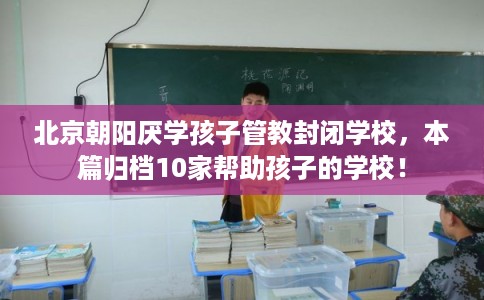 北京朝阳厌学孩子管教封闭学校，本篇归档10家帮助孩子的学校！