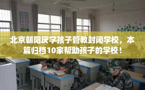 北京朝阳厌学孩子管教封闭学校，本篇归档10家帮助孩子的学校！