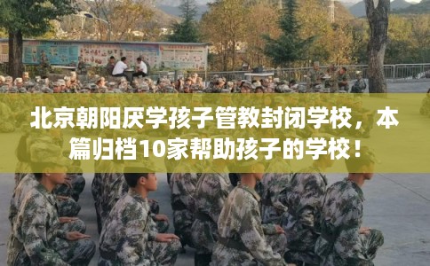 北京朝阳厌学孩子管教封闭学校，本篇归档10家帮助孩子的学校！