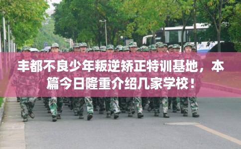 丰都不良少年叛逆矫正特训基地，本篇今日隆重介绍几家学校！