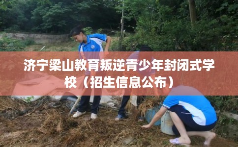 济宁梁山教育叛逆青少年封闭式学校（招生信息公布）