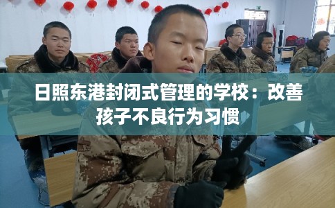 日照东港封闭式管理的学校：改善孩子不良行为习惯