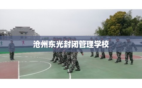 沧州东光封闭管理学校 沧州东光封闭管理学校