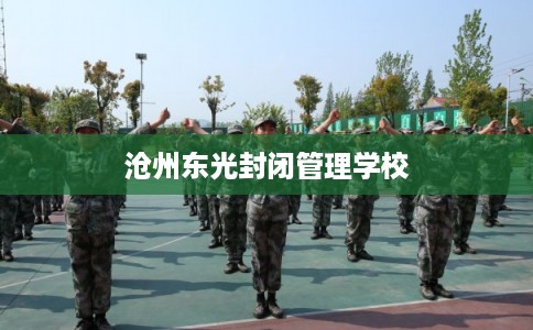 沧州东光封闭管理学校 沧州东光封闭管理学校