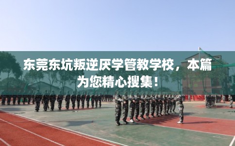 东莞东坑叛逆厌学管教学校，本篇为您精心搜集！