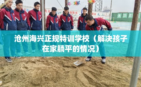 沧州海兴正规特训学校（解决孩子在家躺平的情况）