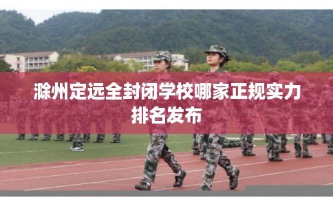 滁州定远全封闭学校哪家正规实力排名发布