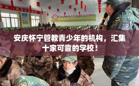 安庆怀宁管教青少年的机构，汇集十家可靠的学校！