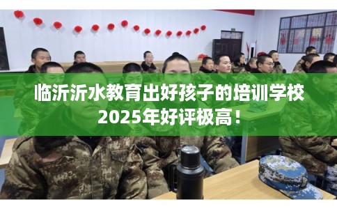 临沂沂水教育出好孩子的培训学校2025年好评极高！