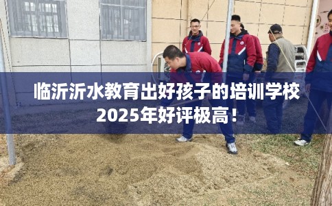 临沂沂水教育出好孩子的培训学校2025年好评极高！