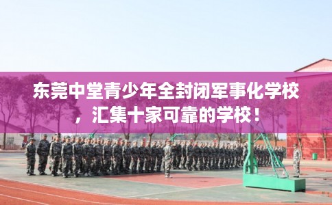 东莞中堂青少年全封闭军事化学校,汇集十家可靠的学校! 东莞中堂青少年全封闭军事化学校,汇集十家可靠的学校!