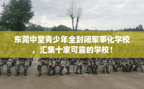 东莞中堂青少年全封闭军事化学校,汇集十家可靠的学校! 东莞中堂青少年全封闭军事化学校,汇集十家可靠的学校!