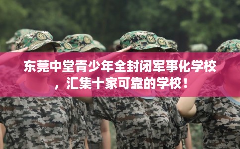 东莞中堂青少年全封闭军事化学校,汇集十家可靠的学校! 东莞中堂青少年全封闭军事化学校,汇集十家可靠的学校!