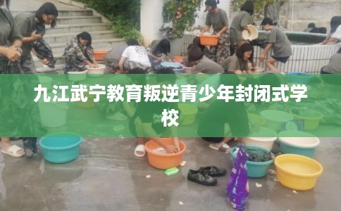 九江武宁教育叛逆青少年封闭式学校