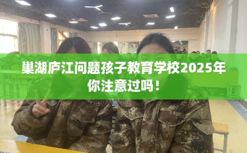 巢湖庐江问题孩子教育学校2025年你注意过吗！
