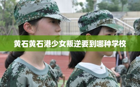 黄石黄石港少女叛逆要到哪种学校
