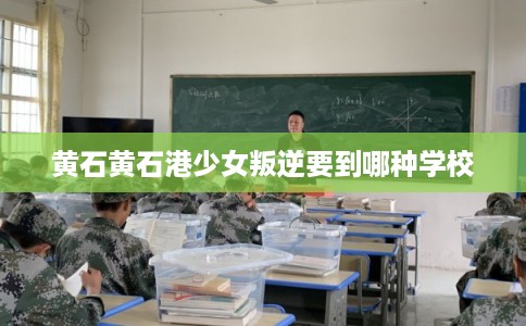 黄石黄石港少女叛逆要到哪种学校