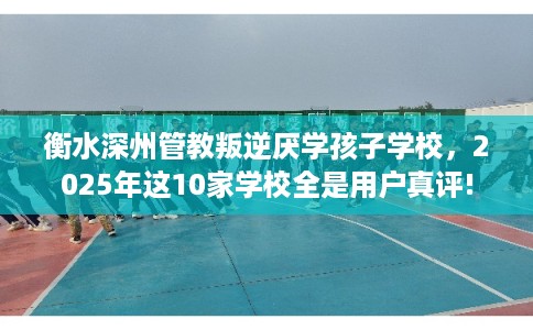 衡水深州管教叛逆厌学孩子学校，2025年这10家学校全是用户真评!