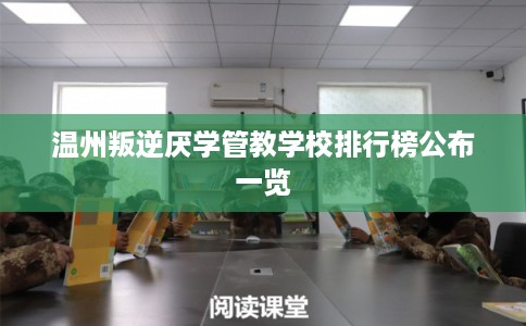 温州叛逆厌学管教学校排行榜公布一览 温州叛逆厌学管教学校排行榜公布一览