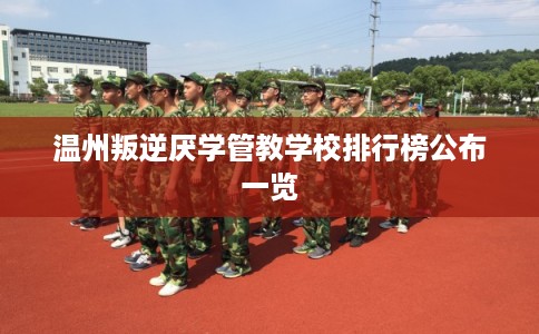 温州叛逆厌学管教学校排行榜公布一览