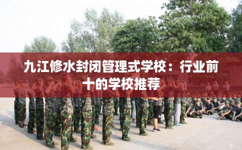 九江修水封闭管理式学校：行业前十的学校推荐