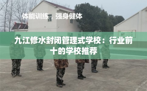九江修水封闭管理式学校：行业前十的学校推荐