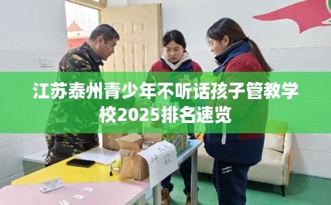 江苏泰州青少年不听话孩子管教学校2025排名速览