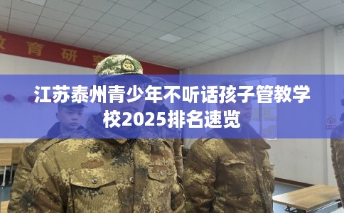 江苏泰州青少年不听话孩子管教学校2025排名速览