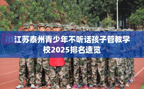 江苏泰州青少年不听话孩子管教学校2025排名速览