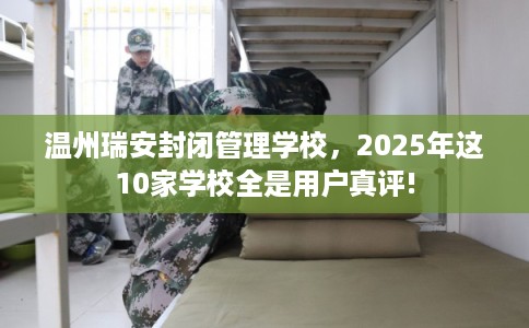 温州瑞安封闭管理学校，2025年这10家学校全是用户真评!