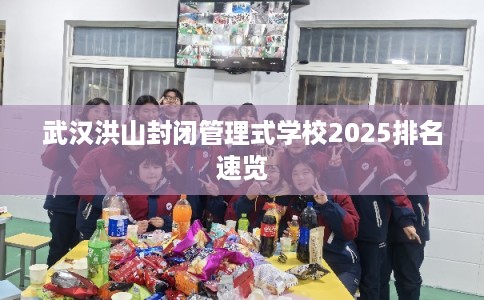 武汉洪山封闭管理式学校2025排名速览